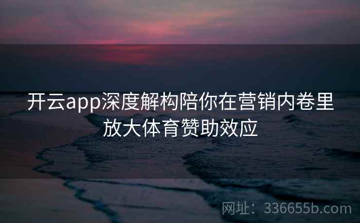 开云app深度解构陪你在营销内卷里放大体育赞助效应