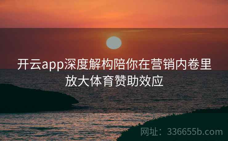 开云app深度解构陪你在营销内卷里放大体育赞助效应