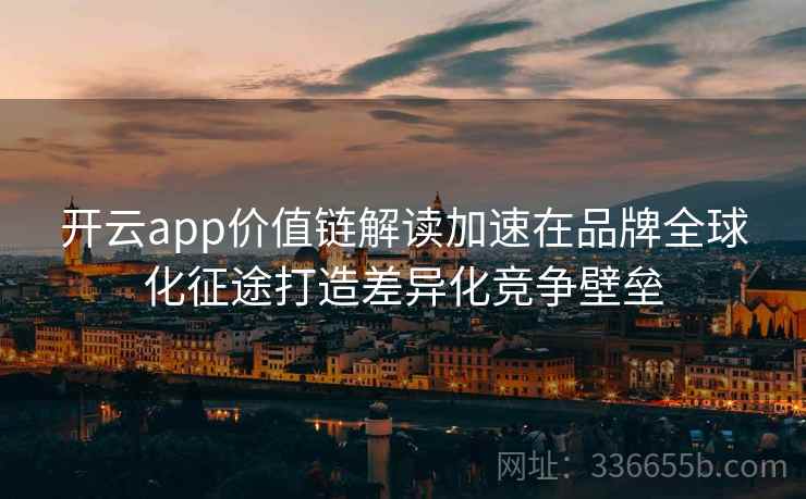 开云app价值链解读加速在品牌全球化征途打造差异化竞争壁垒