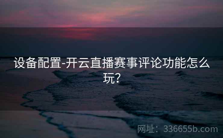 设备配置-开云直播赛事评论功能怎么玩？