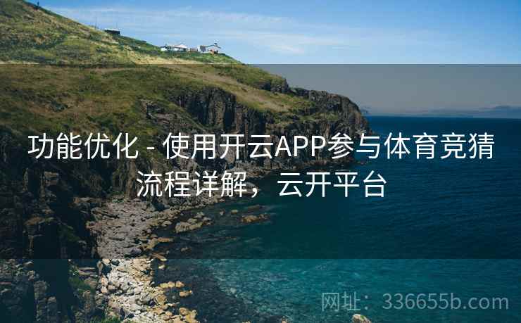 功能优化 - 使用开云APP参与体育竞猜流程详解，云开平台