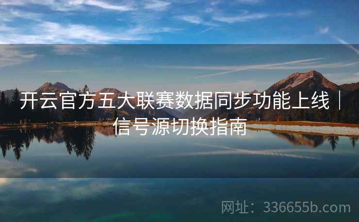 开云官方五大联赛数据同步功能上线｜信号源切换指南