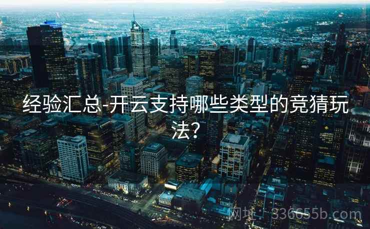 经验汇总-开云支持哪些类型的竞猜玩法？