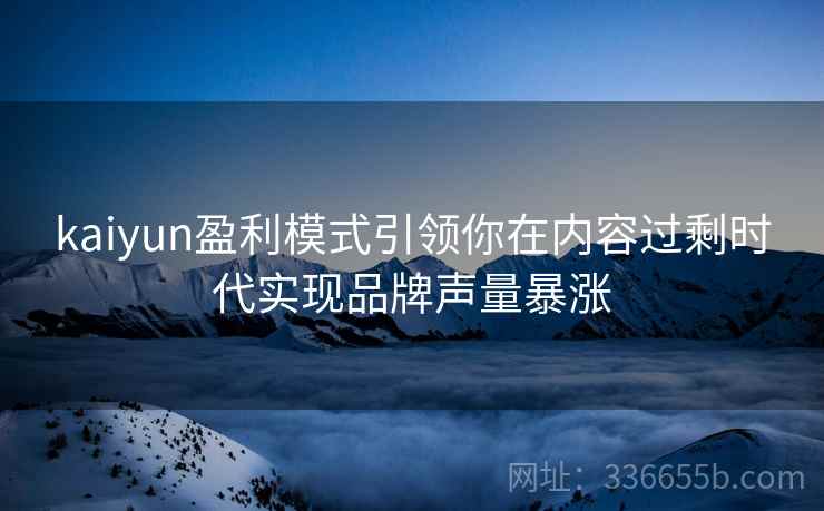 kaiyun盈利模式引领你在内容过剩时代实现品牌声量暴涨