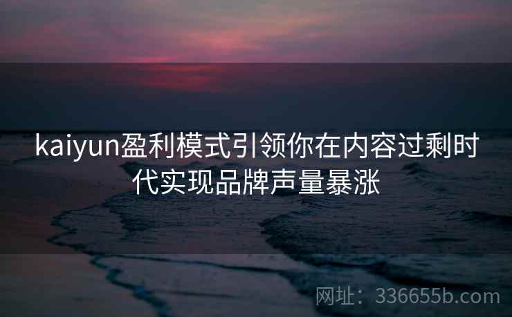 kaiyun盈利模式引领你在内容过剩时代实现品牌声量暴涨