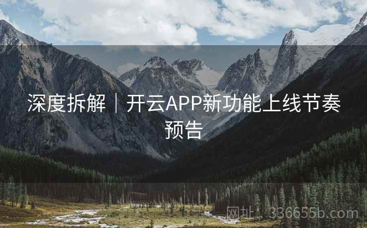 深度拆解｜开云APP新功能上线节奏预告