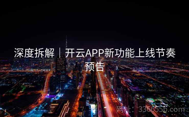深度拆解｜开云APP新功能上线节奏预告