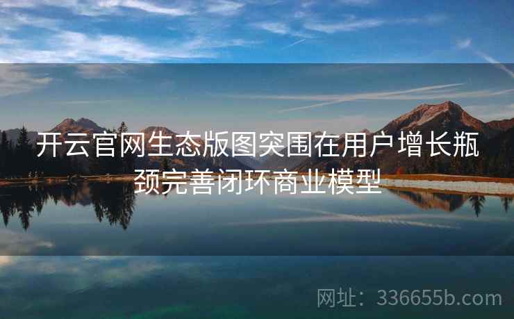 开云官网生态版图突围在用户增长瓶颈完善闭环商业模型