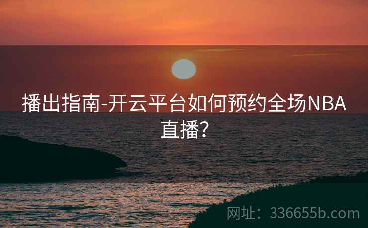播出指南-开云平台如何预约全场NBA直播？