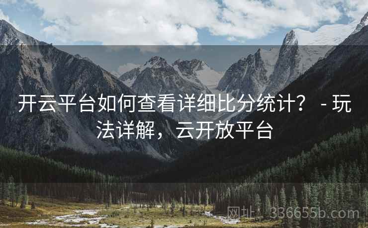 开云平台如何查看详细比分统计？ - 玩法详解，云开放平台