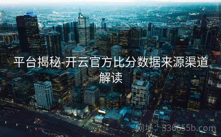 平台揭秘-开云官方比分数据来源渠道解读