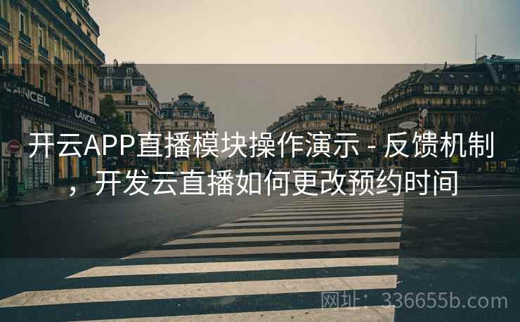 开云APP直播模块操作演示 - 反馈机制，开发云直播如何更改预约时间