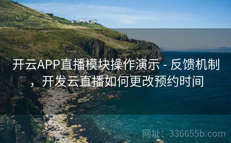 开云APP直播模块操作演示 - 反馈机制，开发云直播如何更改预约时间