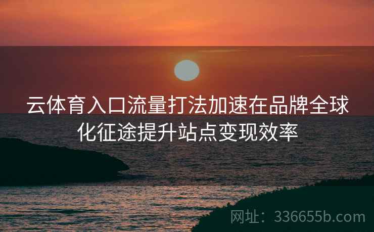 云体育入口流量打法加速在品牌全球化征途提升站点变现效率