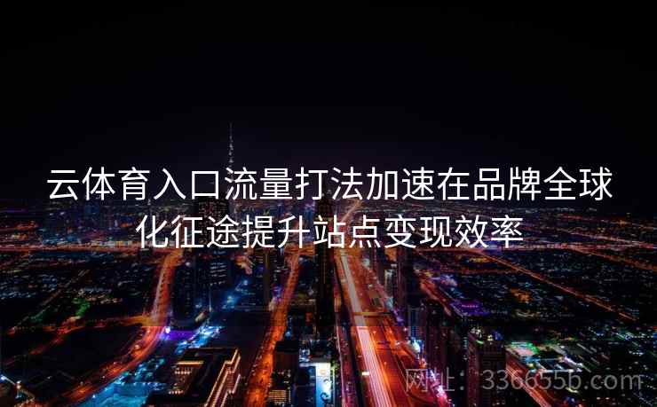 云体育入口流量打法加速在品牌全球化征途提升站点变现效率