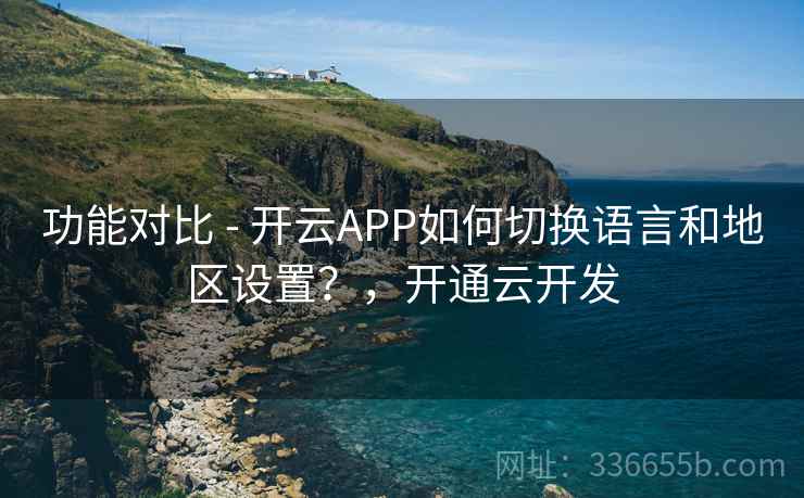 功能对比 - 开云APP如何切换语言和地区设置？，开通云开发
