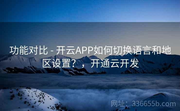 功能对比 - 开云APP如何切换语言和地区设置？，开通云开发