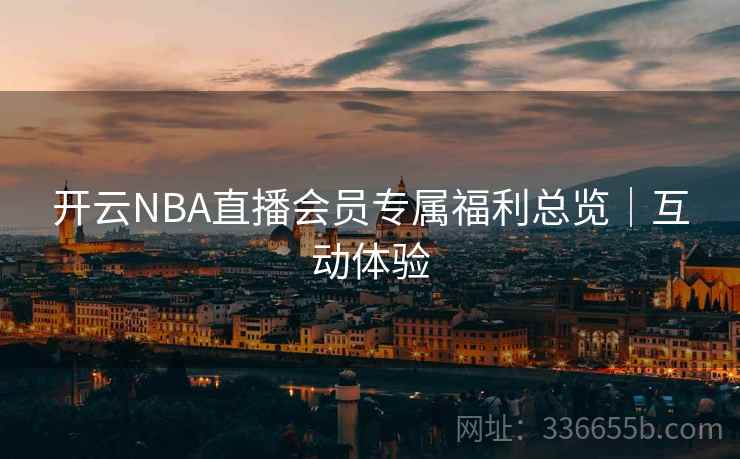 开云NBA直播会员专属福利总览｜互动体验
