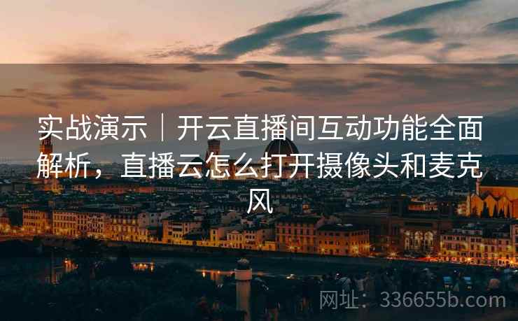 实战演示｜开云直播间互动功能全面解析，直播云怎么打开摄像头和麦克风