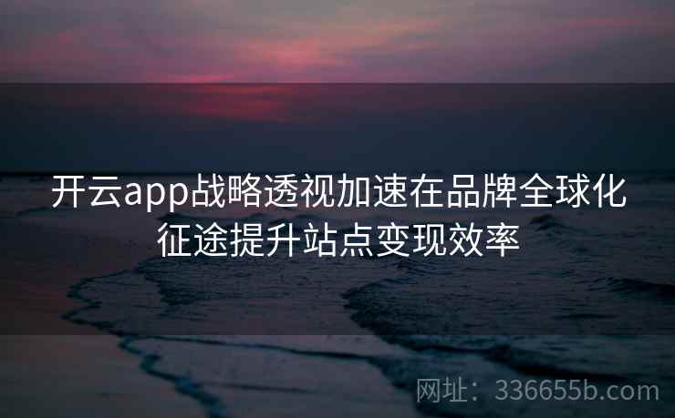 开云app战略透视加速在品牌全球化征途提升站点变现效率