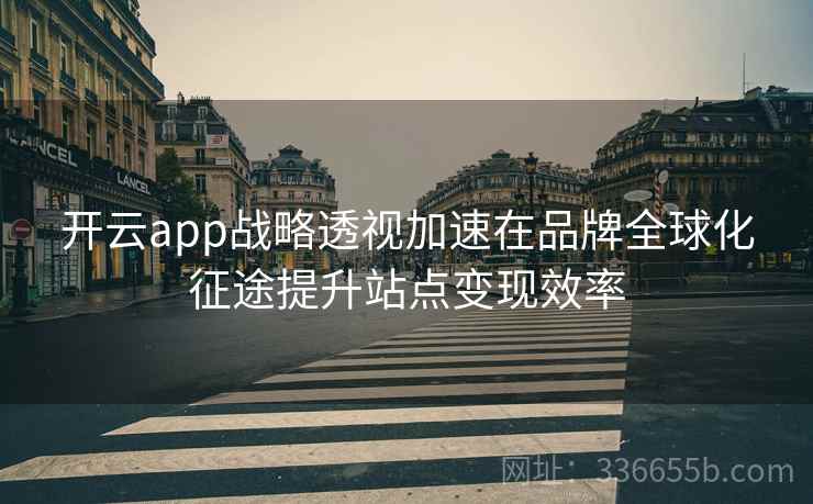 开云app战略透视加速在品牌全球化征途提升站点变现效率