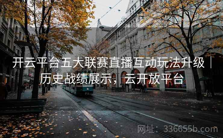 开云平台五大联赛直播互动玩法升级｜历史战绩展示，云开放平台