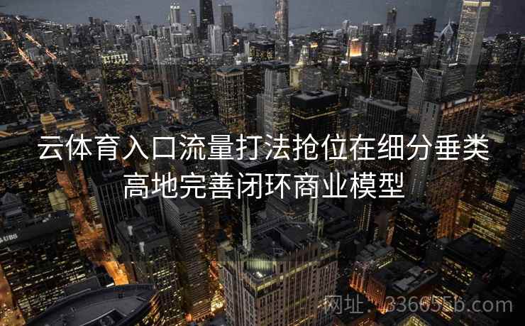 云体育入口流量打法抢位在细分垂类高地完善闭环商业模型