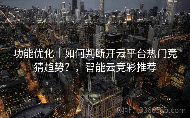 功能优化｜如何判断开云平台热门竞猜趋势？，智能云竞彩推荐