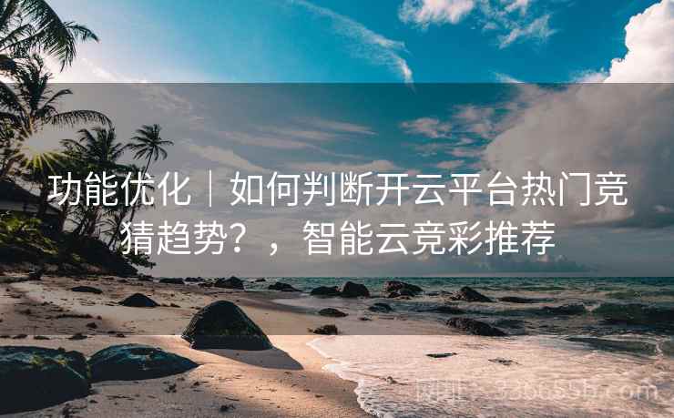 功能优化｜如何判断开云平台热门竞猜趋势？，智能云竞彩推荐