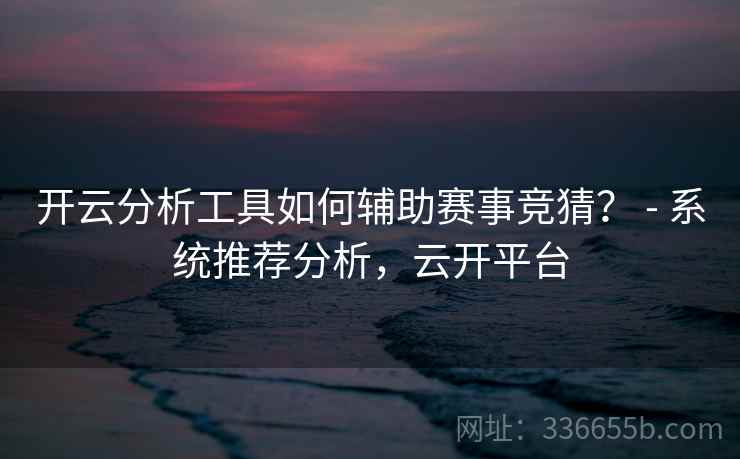 开云分析工具如何辅助赛事竞猜？ - 系统推荐分析，云开平台