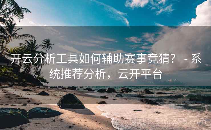 开云分析工具如何辅助赛事竞猜？ - 系统推荐分析，云开平台