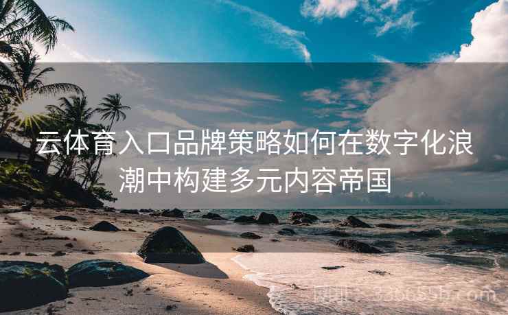 云体育入口品牌策略如何在数字化浪潮中构建多元内容帝国