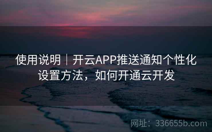 使用说明｜开云APP推送通知个性化设置方法，如何开通云开发