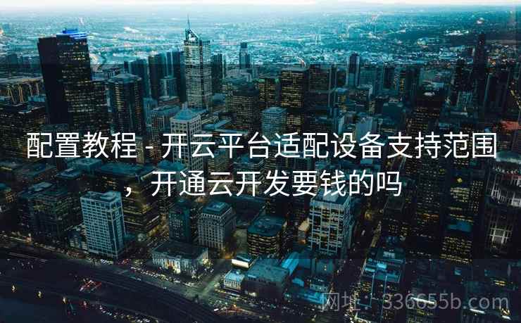 配置教程 - 开云平台适配设备支持范围，开通云开发要钱的吗