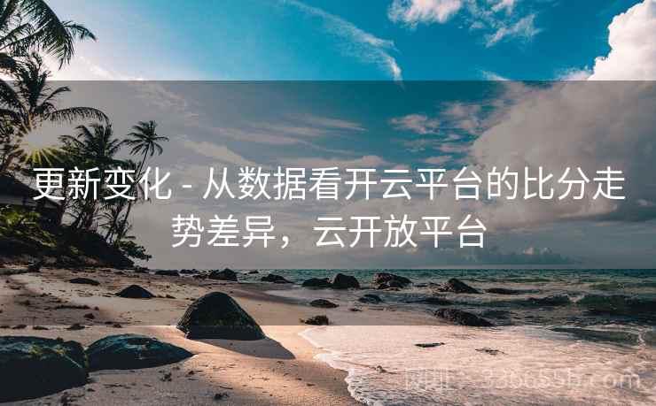更新变化 - 从数据看开云平台的比分走势差异，云开放平台