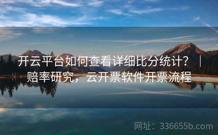 开云平台如何查看详细比分统计？｜赔率研究，云开票软件开票流程