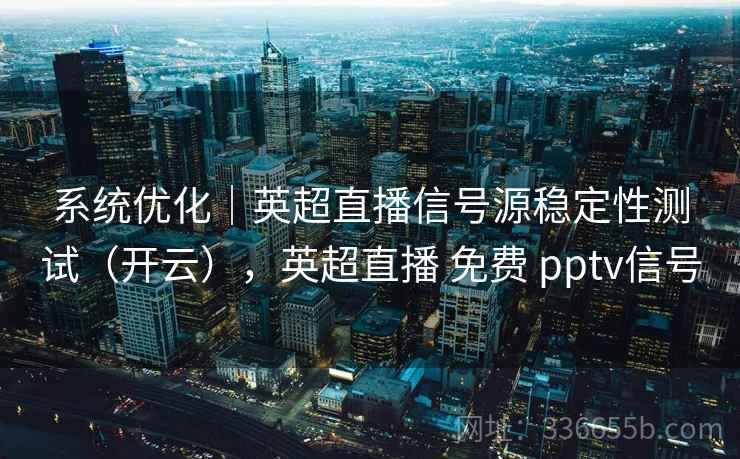 系统优化｜英超直播信号源稳定性测试（开云），英超直播 免费 pptv信号