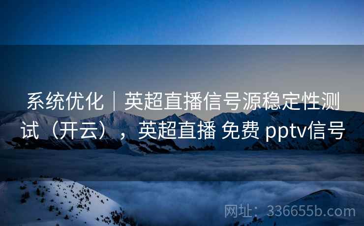 系统优化｜英超直播信号源稳定性测试（开云），英超直播 免费 pptv信号