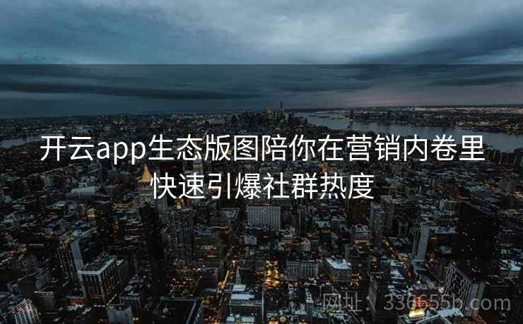 开云app生态版图陪你在营销内卷里快速引爆社群热度