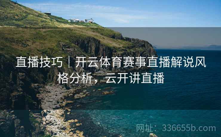 直播技巧｜开云体育赛事直播解说风格分析，云开讲直播