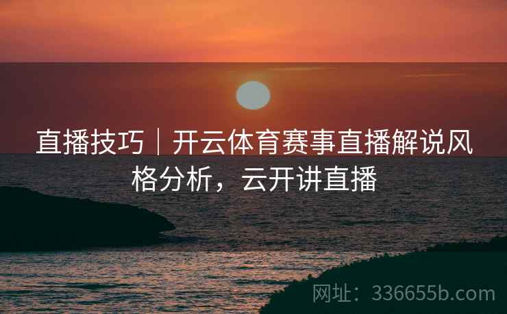 直播技巧｜开云体育赛事直播解说风格分析，云开讲直播
