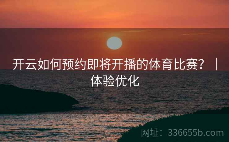 开云如何预约即将开播的体育比赛？｜体验优化
