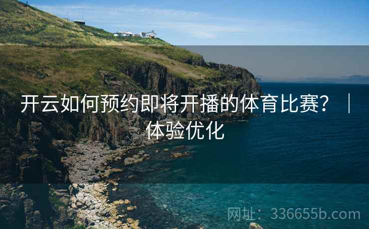 开云如何预约即将开播的体育比赛？｜体验优化