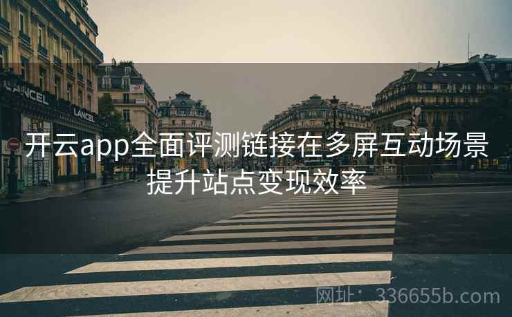 开云app全面评测链接在多屏互动场景提升站点变现效率
