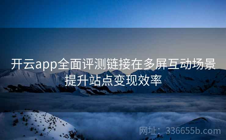 开云app全面评测链接在多屏互动场景提升站点变现效率