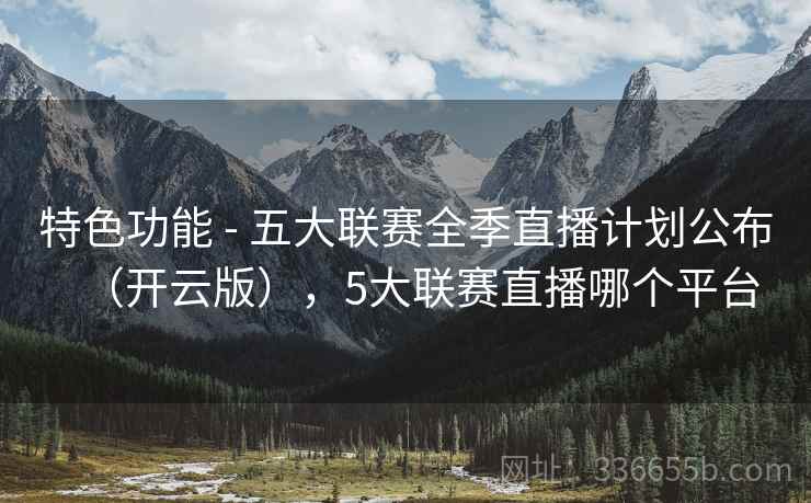 特色功能 - 五大联赛全季直播计划公布（开云版），5大联赛直播哪个平台
