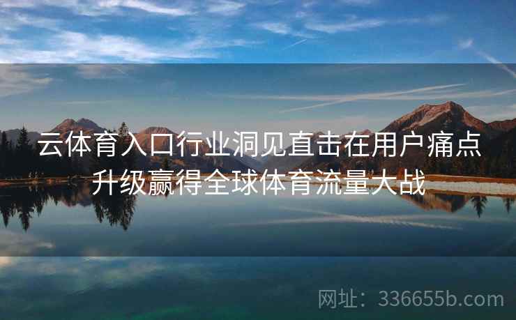 云体育入口行业洞见直击在用户痛点升级赢得全球体育流量大战
