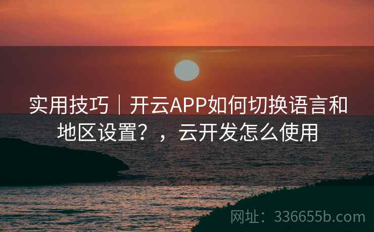 实用技巧｜开云APP如何切换语言和地区设置？，云开发怎么使用
