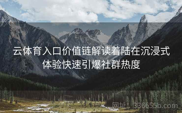 云体育入口价值链解读着陆在沉浸式体验快速引爆社群热度