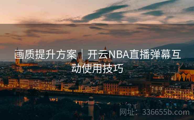 画质提升方案｜开云NBA直播弹幕互动使用技巧